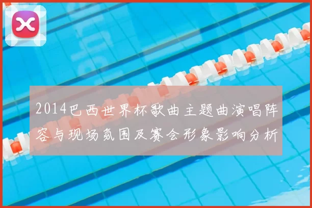 2014巴西世界杯歌曲主题曲演唱阵容与现场氛围及赛会形象影响分析
