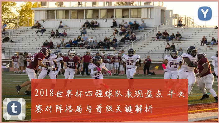 2018世界杯四强球队表现盘点 半决赛对阵格局与晋级关键解析