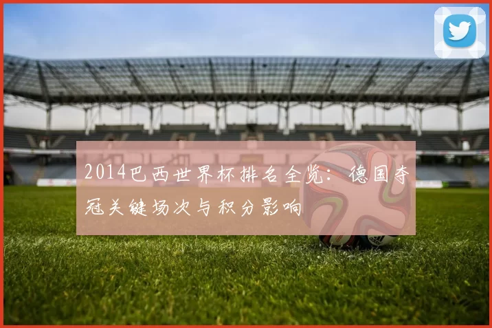 2014巴西世界杯排名全览：德国夺冠关键场次与积分影响