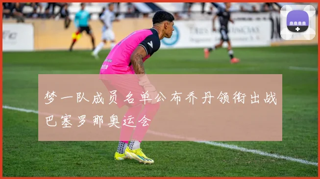 梦一队成员名单公布乔丹领衔出战巴塞罗那奥运会
