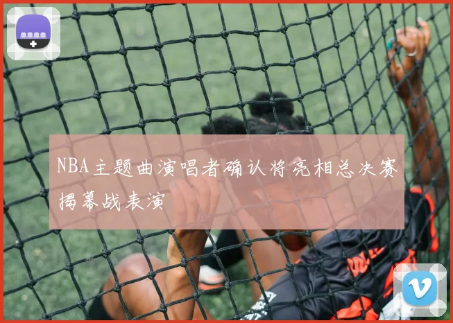 NBA主题曲演唱者确认将亮相总决赛揭幕战表演