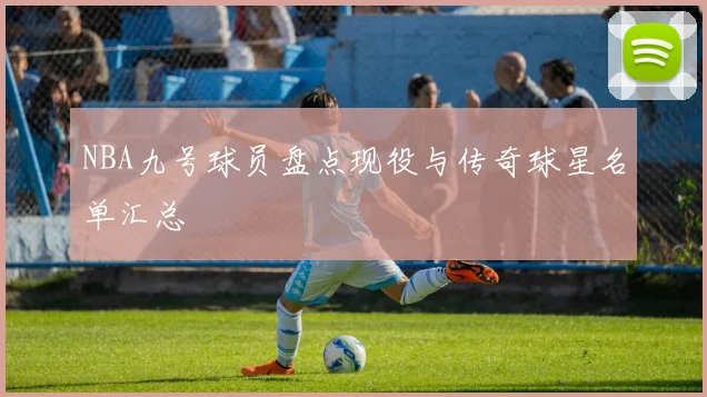 NBA九号球员盘点现役与传奇球星名单汇总