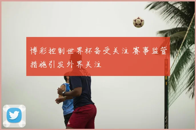 博彩控制世界杯备受关注 赛事监管措施引发外界关注