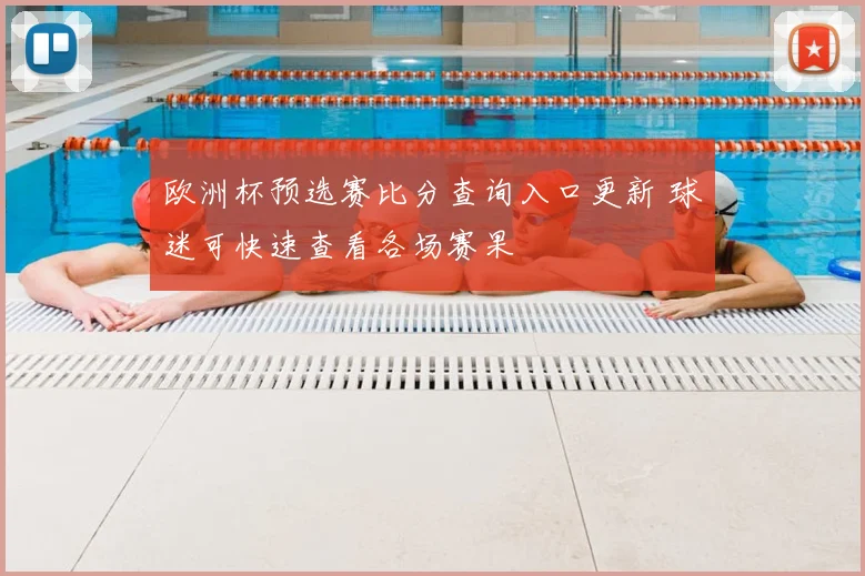 欧洲杯预选赛比分查询入口更新 球迷可快速查看各场赛果
