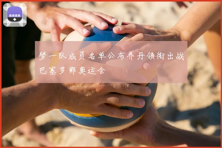 梦一队成员名单公布乔丹领衔出战巴塞罗那奥运会
