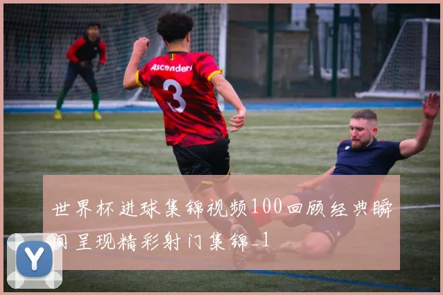 世界杯进球集锦视频100回顾经典瞬间呈现精彩射门集锦_1