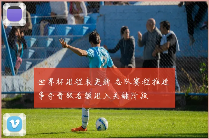 世界杯进程表更新 各队赛程推进 争夺晋级名额进入关键阶段