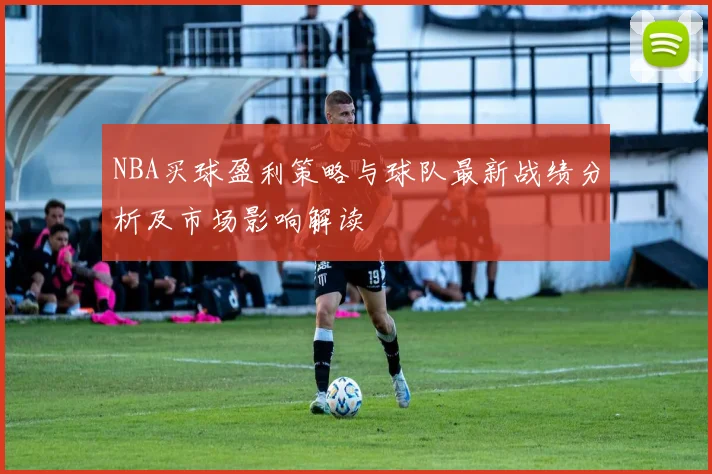 NBA买球盈利策略与球队最新战绩分析及市场影响解读